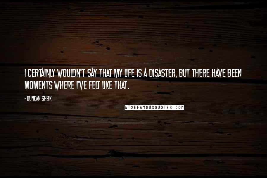 Duncan Sheik Quotes: I certainly wouldn't say that my life is a disaster, but there have been moments where I've felt like that.