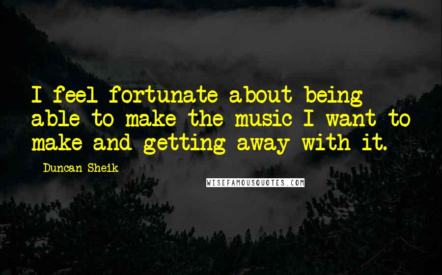 Duncan Sheik Quotes: I feel fortunate about being able to make the music I want to make and getting away with it.