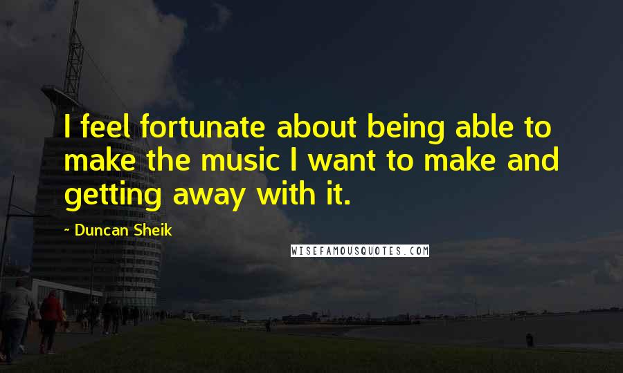Duncan Sheik Quotes: I feel fortunate about being able to make the music I want to make and getting away with it.