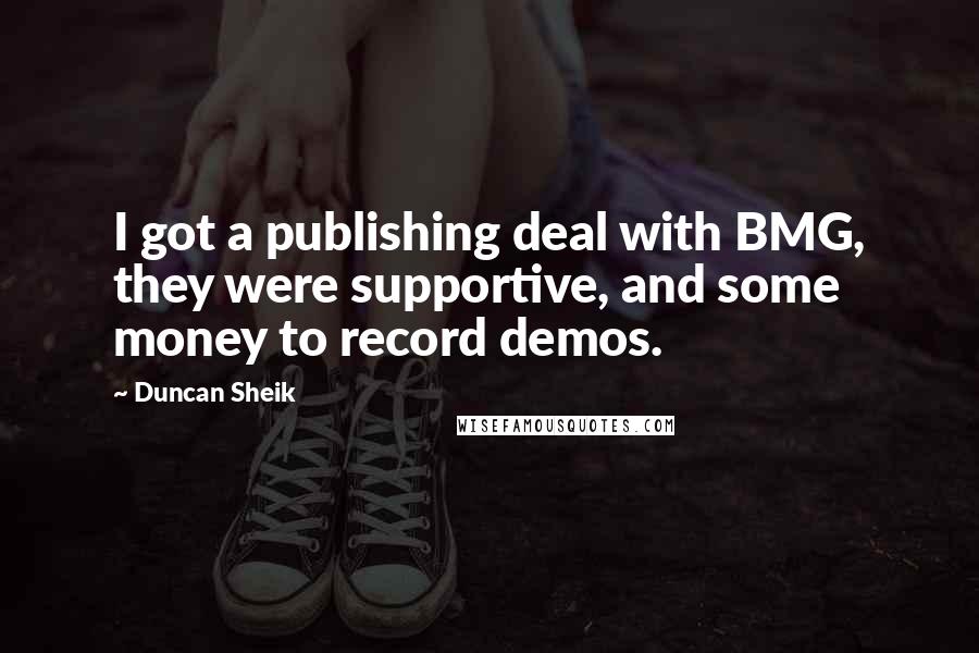 Duncan Sheik Quotes: I got a publishing deal with BMG, they were supportive, and some money to record demos.