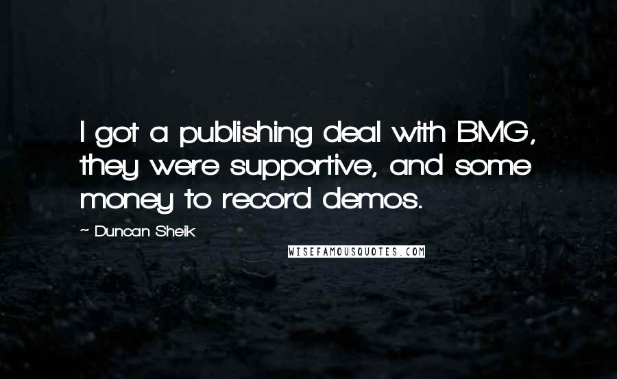 Duncan Sheik Quotes: I got a publishing deal with BMG, they were supportive, and some money to record demos.