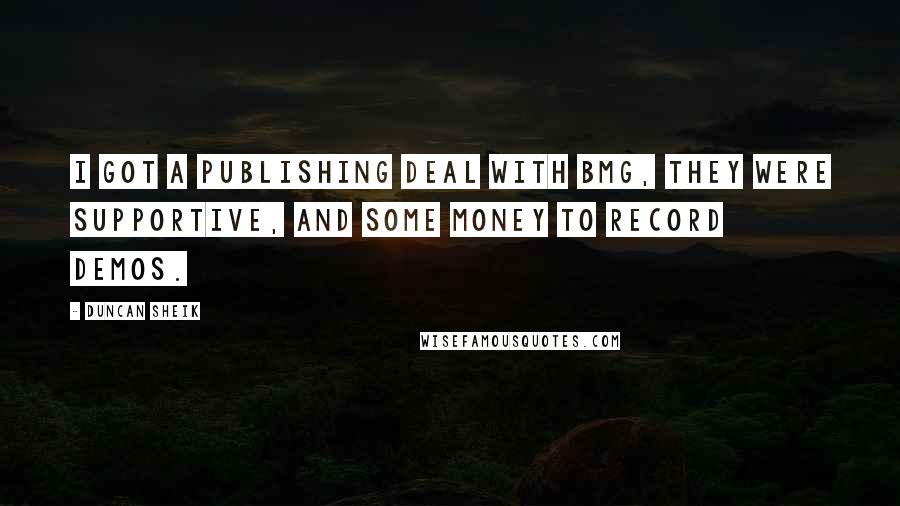 Duncan Sheik Quotes: I got a publishing deal with BMG, they were supportive, and some money to record demos.