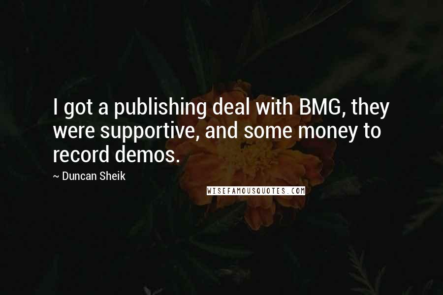 Duncan Sheik Quotes: I got a publishing deal with BMG, they were supportive, and some money to record demos.