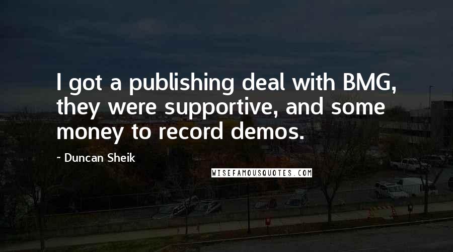 Duncan Sheik Quotes: I got a publishing deal with BMG, they were supportive, and some money to record demos.