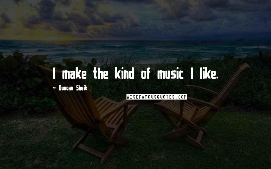 Duncan Sheik Quotes: I make the kind of music I like.