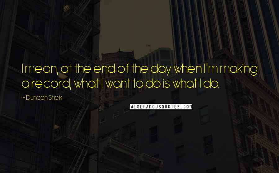 Duncan Sheik Quotes: I mean, at the end of the day when I'm making a record, what I want to do is what I do.