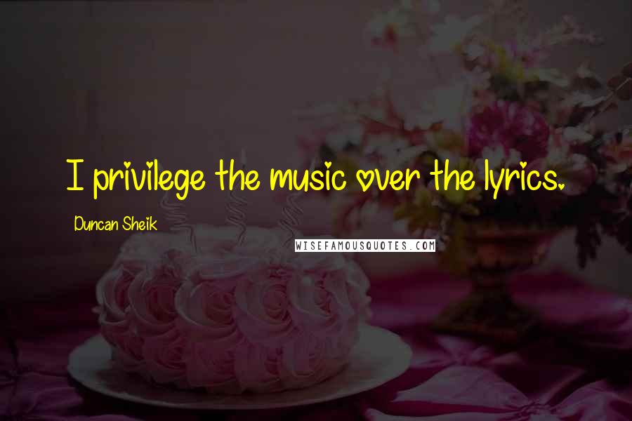 Duncan Sheik Quotes: I privilege the music over the lyrics.