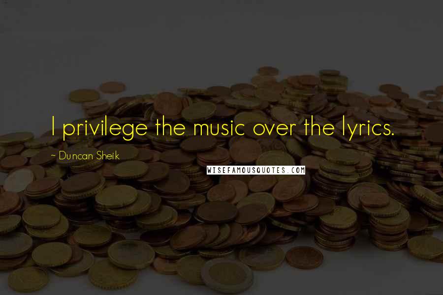 Duncan Sheik Quotes: I privilege the music over the lyrics.