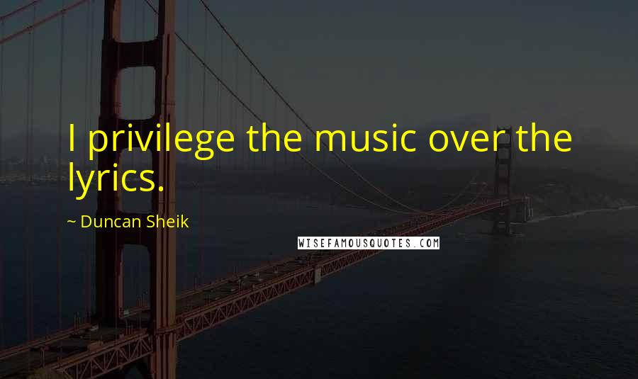 Duncan Sheik Quotes: I privilege the music over the lyrics.