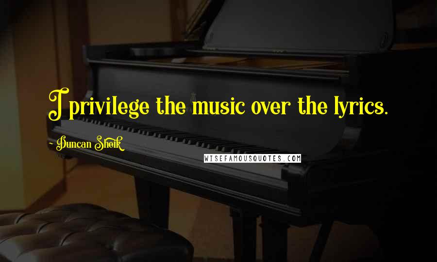 Duncan Sheik Quotes: I privilege the music over the lyrics.