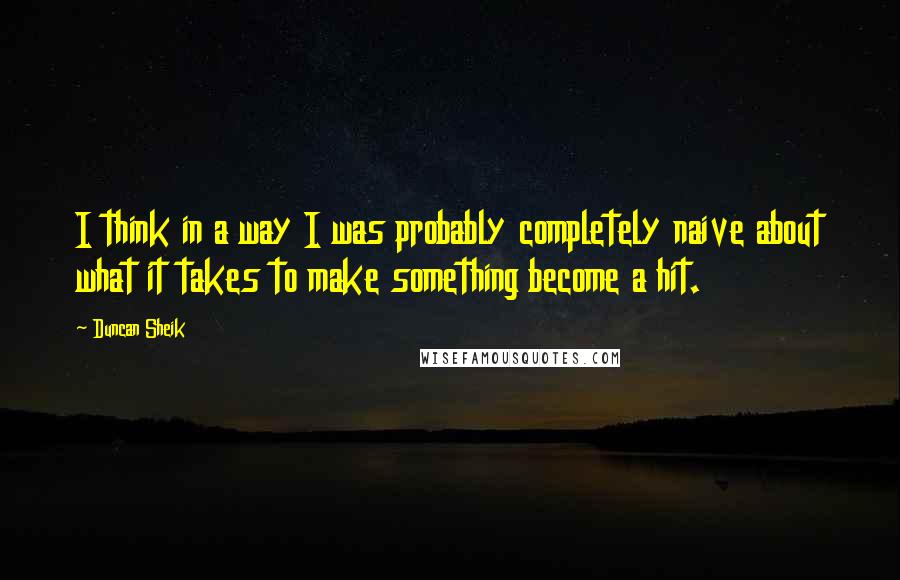 Duncan Sheik Quotes: I think in a way I was probably completely naive about what it takes to make something become a hit.