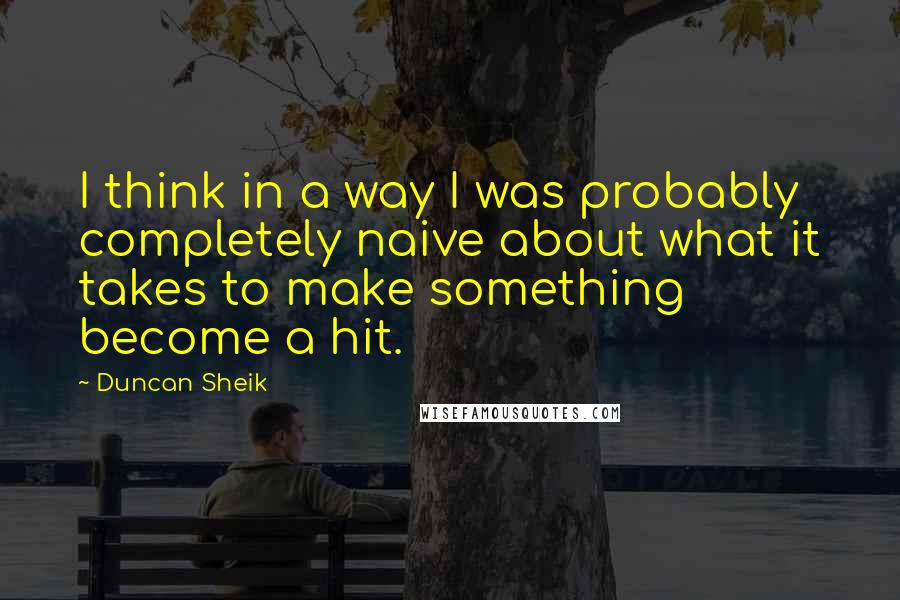 Duncan Sheik Quotes: I think in a way I was probably completely naive about what it takes to make something become a hit.