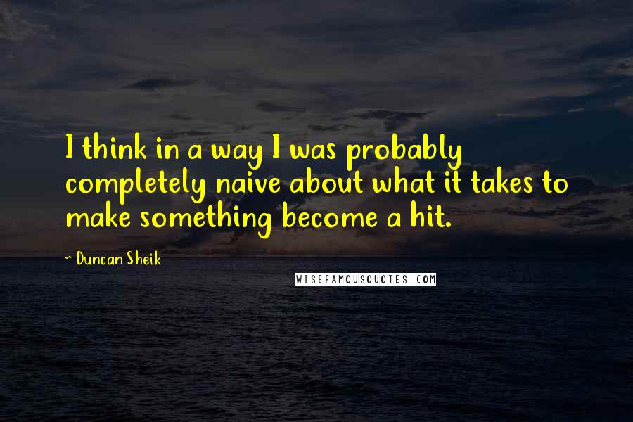 Duncan Sheik Quotes: I think in a way I was probably completely naive about what it takes to make something become a hit.