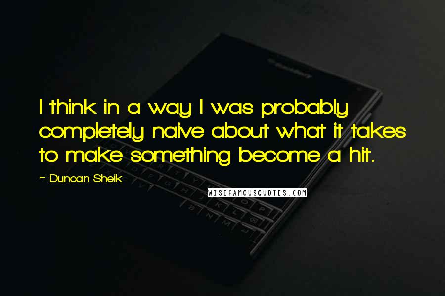 Duncan Sheik Quotes: I think in a way I was probably completely naive about what it takes to make something become a hit.