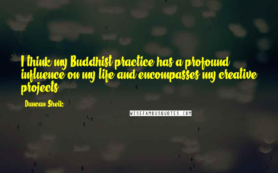 Duncan Sheik Quotes: I think my Buddhist practice has a profound influence on my life and encompasses my creative projects.