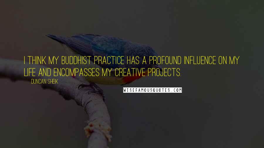 Duncan Sheik Quotes: I think my Buddhist practice has a profound influence on my life and encompasses my creative projects.