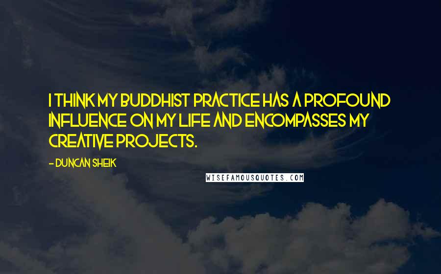 Duncan Sheik Quotes: I think my Buddhist practice has a profound influence on my life and encompasses my creative projects.