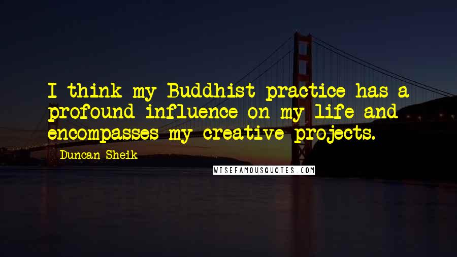 Duncan Sheik Quotes: I think my Buddhist practice has a profound influence on my life and encompasses my creative projects.