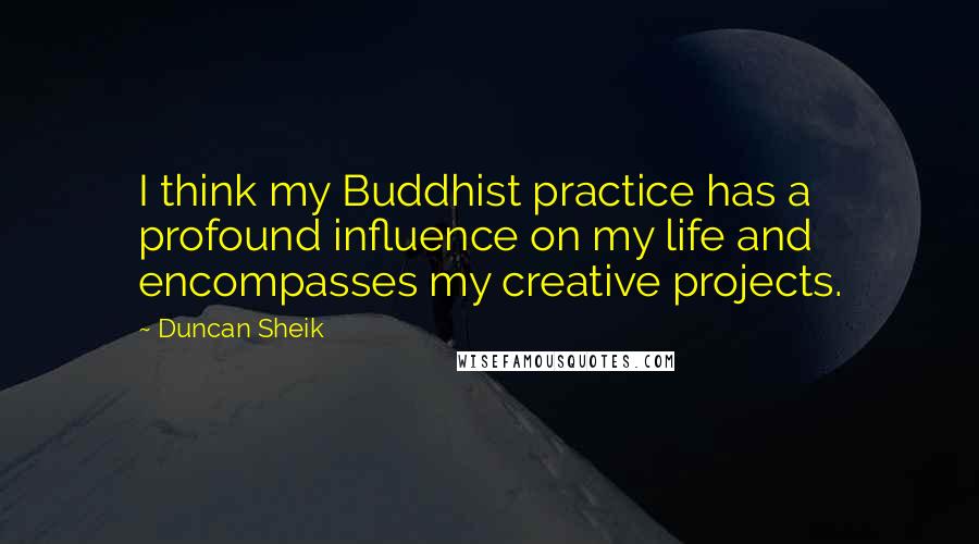 Duncan Sheik Quotes: I think my Buddhist practice has a profound influence on my life and encompasses my creative projects.