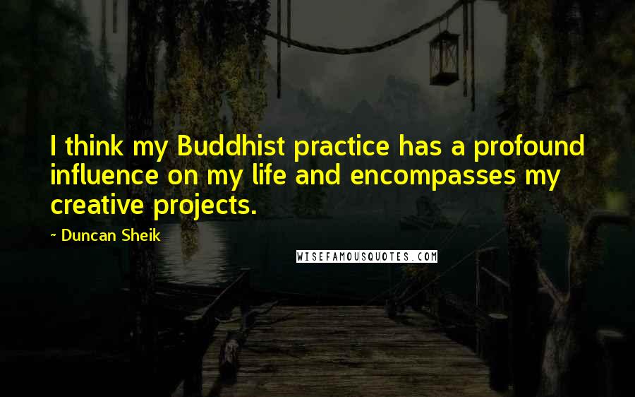 Duncan Sheik Quotes: I think my Buddhist practice has a profound influence on my life and encompasses my creative projects.