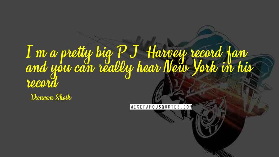 Duncan Sheik Quotes: I'm a pretty big P.J. Harvey record fan and you can really hear New York in his record.