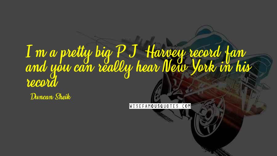 Duncan Sheik Quotes: I'm a pretty big P.J. Harvey record fan and you can really hear New York in his record.