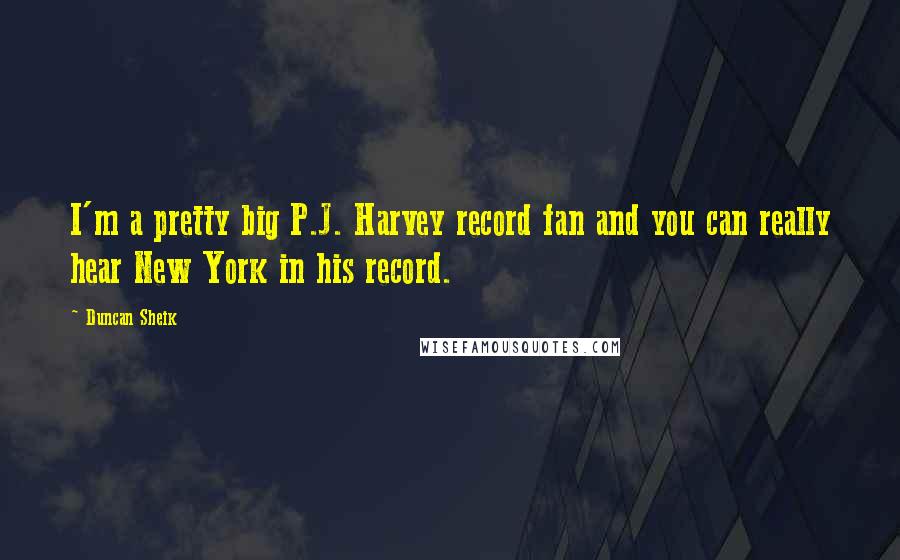 Duncan Sheik Quotes: I'm a pretty big P.J. Harvey record fan and you can really hear New York in his record.