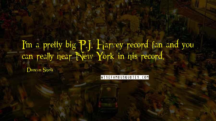 Duncan Sheik Quotes: I'm a pretty big P.J. Harvey record fan and you can really hear New York in his record.