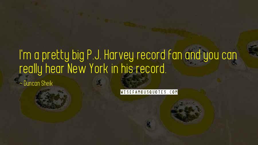 Duncan Sheik Quotes: I'm a pretty big P.J. Harvey record fan and you can really hear New York in his record.