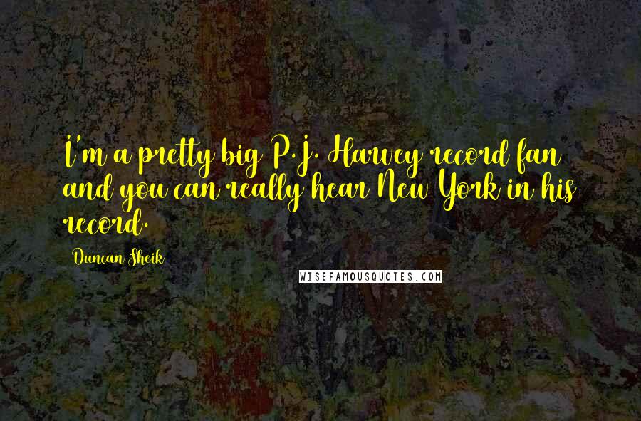 Duncan Sheik Quotes: I'm a pretty big P.J. Harvey record fan and you can really hear New York in his record.