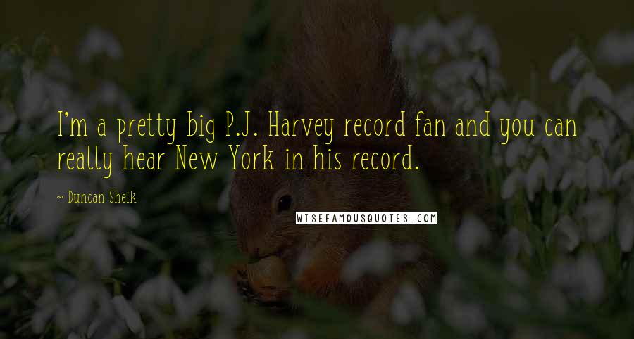 Duncan Sheik Quotes: I'm a pretty big P.J. Harvey record fan and you can really hear New York in his record.