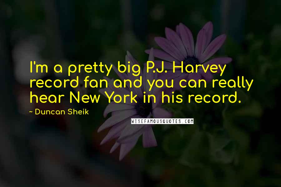Duncan Sheik Quotes: I'm a pretty big P.J. Harvey record fan and you can really hear New York in his record.