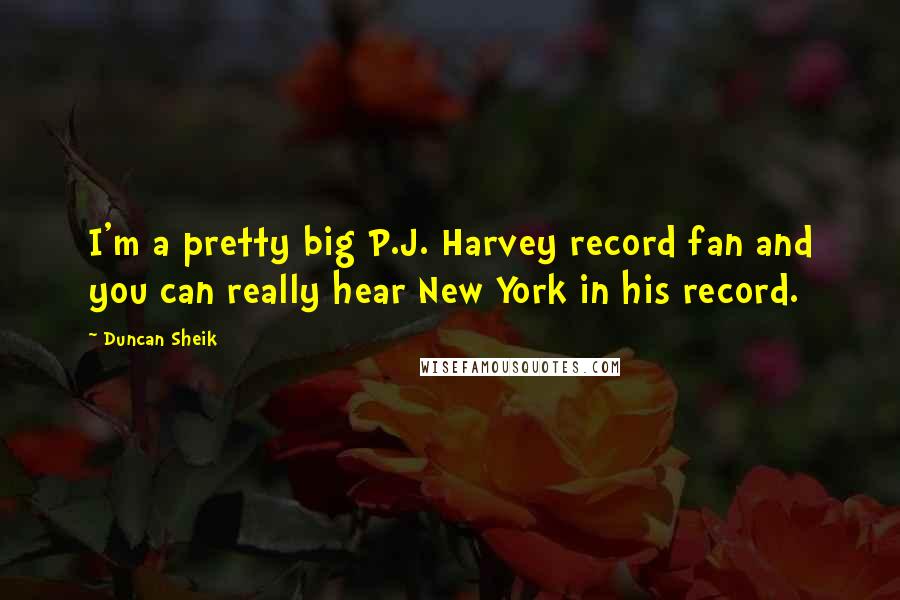 Duncan Sheik Quotes: I'm a pretty big P.J. Harvey record fan and you can really hear New York in his record.