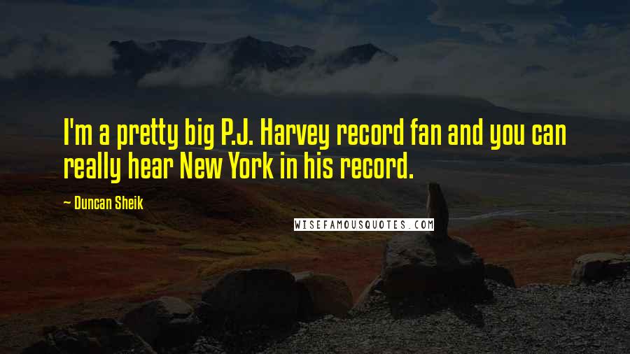 Duncan Sheik Quotes: I'm a pretty big P.J. Harvey record fan and you can really hear New York in his record.