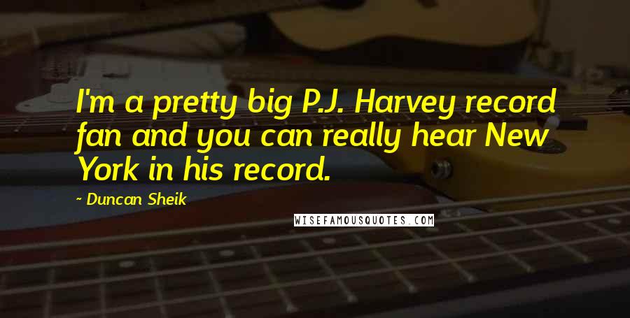 Duncan Sheik Quotes: I'm a pretty big P.J. Harvey record fan and you can really hear New York in his record.