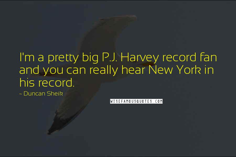 Duncan Sheik Quotes: I'm a pretty big P.J. Harvey record fan and you can really hear New York in his record.