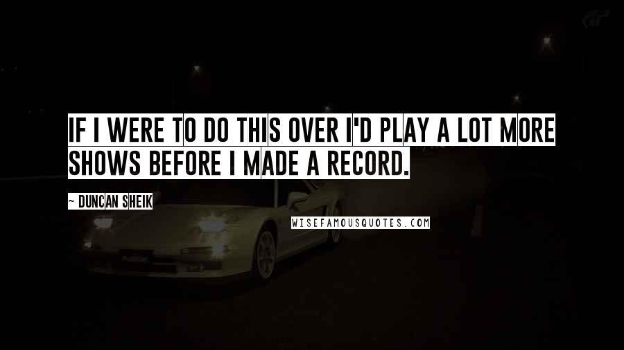 Duncan Sheik Quotes: If I were to do this over I'd play a lot more shows before I made a record.