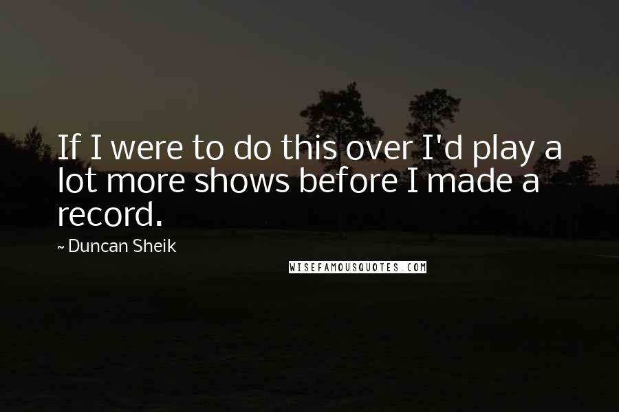 Duncan Sheik Quotes: If I were to do this over I'd play a lot more shows before I made a record.