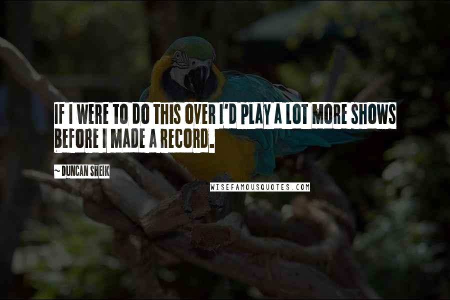 Duncan Sheik Quotes: If I were to do this over I'd play a lot more shows before I made a record.