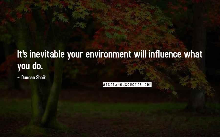 Duncan Sheik Quotes: It's inevitable your environment will influence what you do.
