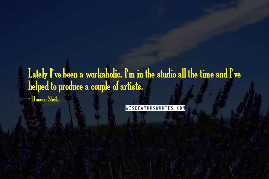 Duncan Sheik Quotes: Lately I've been a workaholic. I'm in the studio all the time and I've helped to produce a couple of artists.