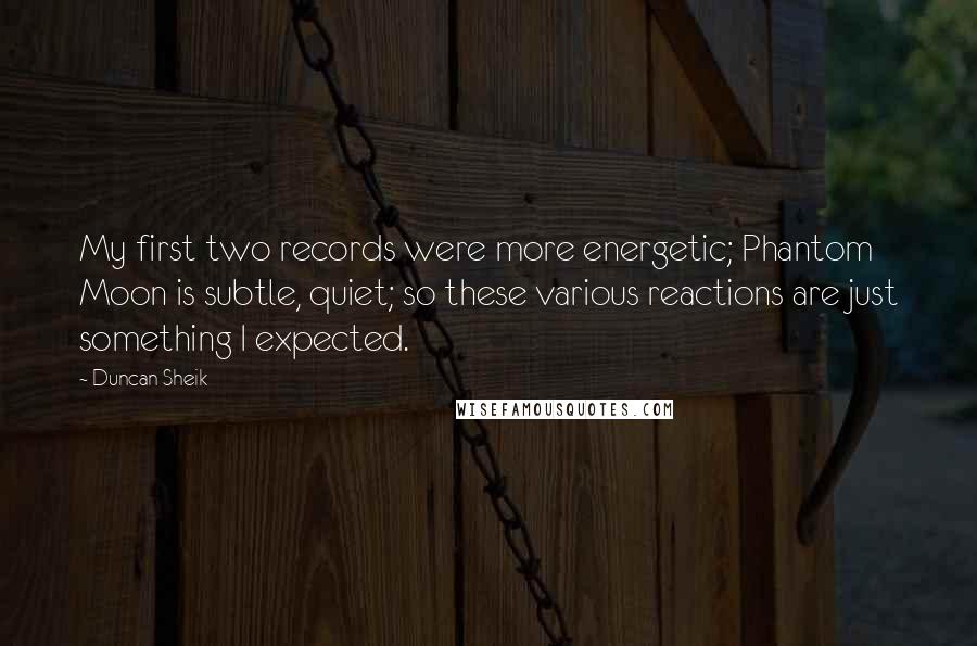 Duncan Sheik Quotes: My first two records were more energetic; Phantom Moon is subtle, quiet; so these various reactions are just something I expected.