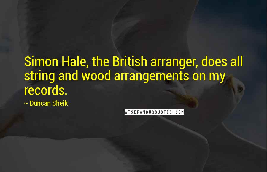 Duncan Sheik Quotes: Simon Hale, the British arranger, does all string and wood arrangements on my records.