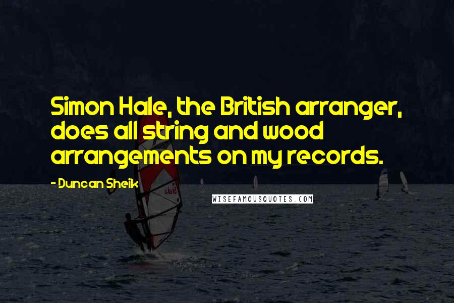 Duncan Sheik Quotes: Simon Hale, the British arranger, does all string and wood arrangements on my records.