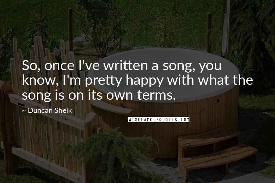 Duncan Sheik Quotes: So, once I've written a song, you know, I'm pretty happy with what the song is on its own terms.