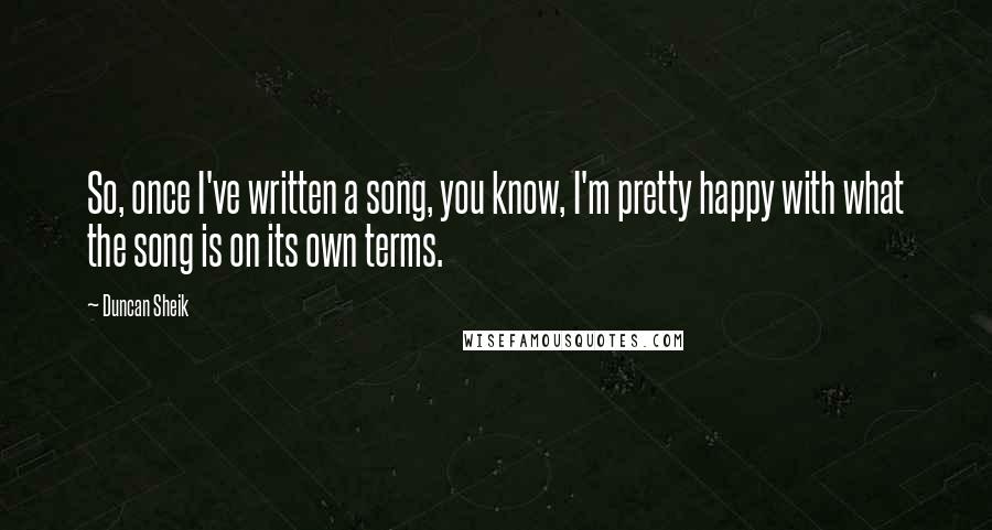 Duncan Sheik Quotes: So, once I've written a song, you know, I'm pretty happy with what the song is on its own terms.