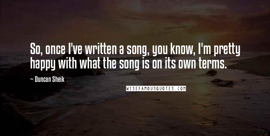 Duncan Sheik Quotes: So, once I've written a song, you know, I'm pretty happy with what the song is on its own terms.