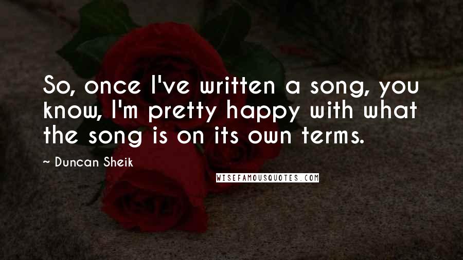 Duncan Sheik Quotes: So, once I've written a song, you know, I'm pretty happy with what the song is on its own terms.