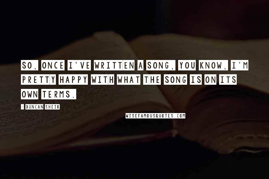 Duncan Sheik Quotes: So, once I've written a song, you know, I'm pretty happy with what the song is on its own terms.