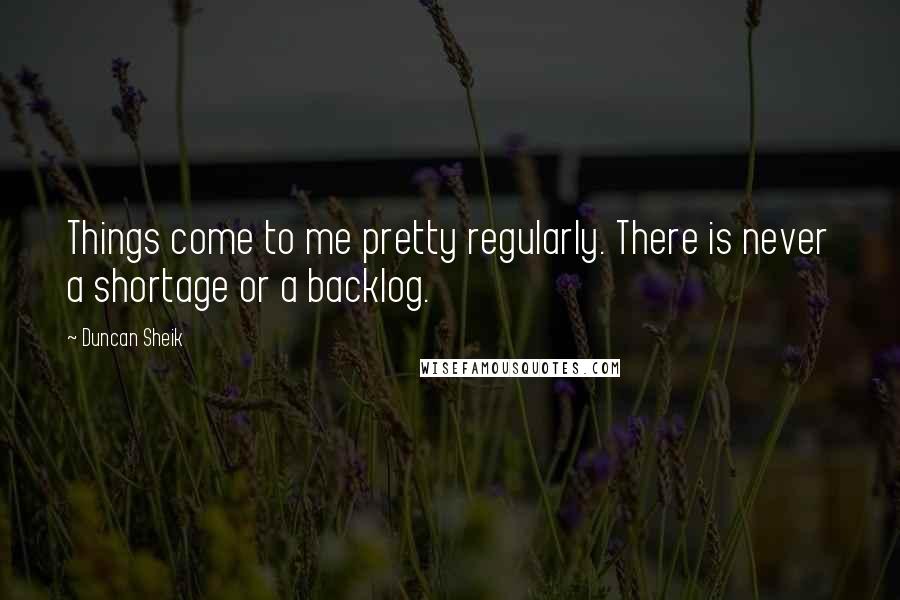 Duncan Sheik Quotes: Things come to me pretty regularly. There is never a shortage or a backlog.